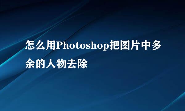 怎么用Photoshop把图片中多余的人物去除