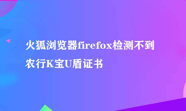 火狐浏览器firefox检测不到农行K宝U盾证书