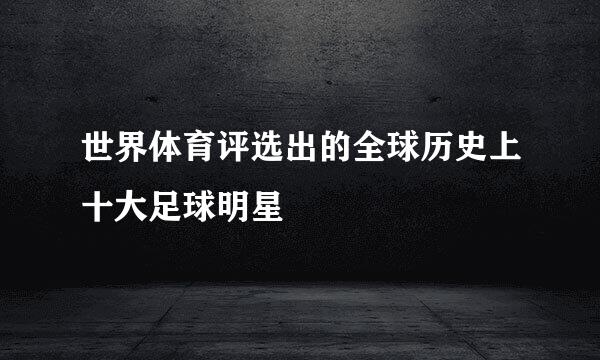 世界体育评选出的全球历史上十大足球明星