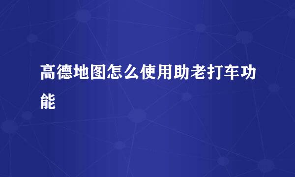 高德地图怎么使用助老打车功能