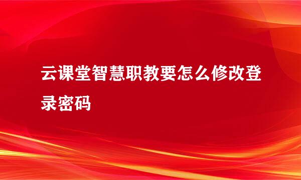云课堂智慧职教要怎么修改登录密码