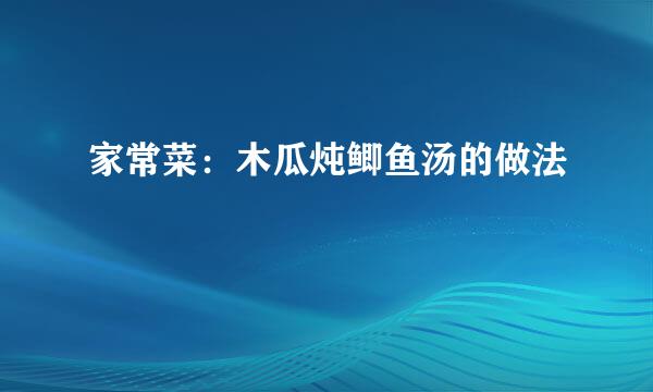 家常菜：木瓜炖鲫鱼汤的做法
