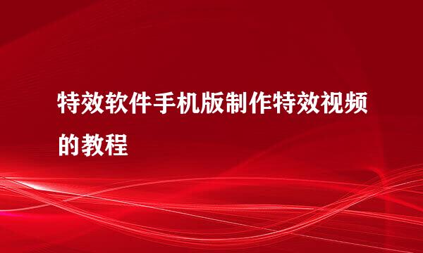特效软件手机版制作特效视频的教程
