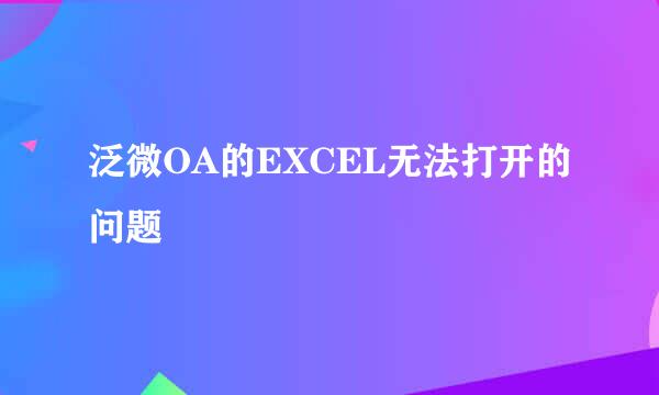 泛微OA的EXCEL无法打开的问题