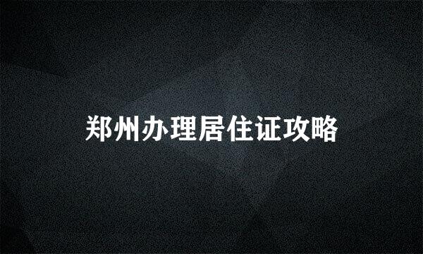 郑州办理居住证攻略