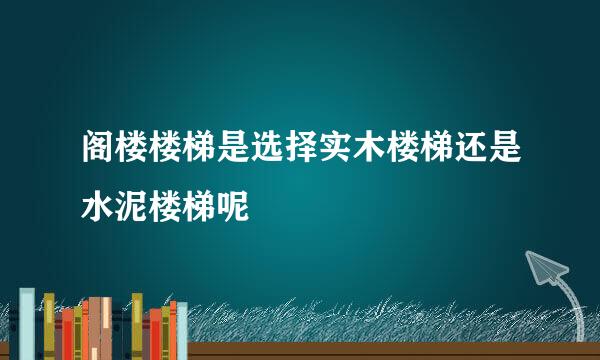 阁楼楼梯是选择实木楼梯还是水泥楼梯呢