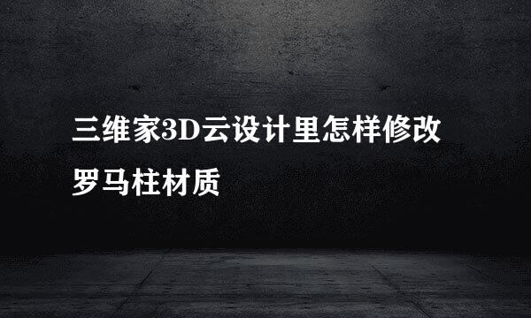 三维家3D云设计里怎样修改罗马柱材质