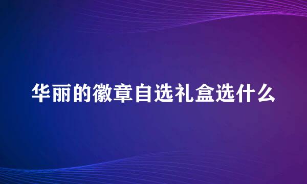 华丽的徽章自选礼盒选什么