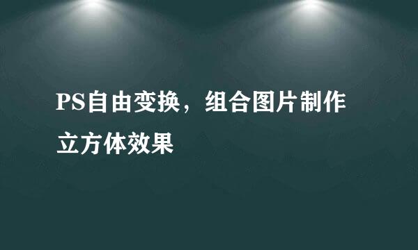 PS自由变换，组合图片制作立方体效果