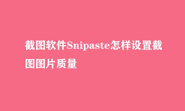 截图软件Snipaste怎样设置截图图片质量