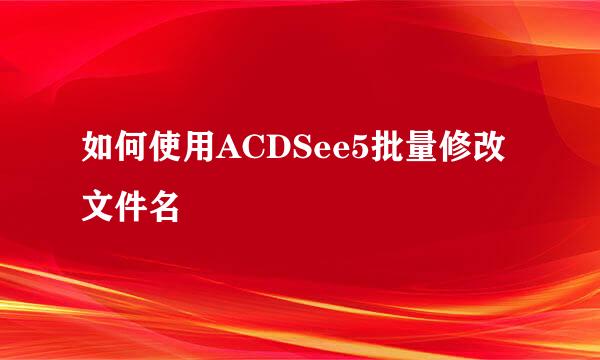 如何使用ACDSee5批量修改文件名