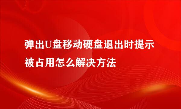 弹出U盘移动硬盘退出时提示被占用怎么解决方法