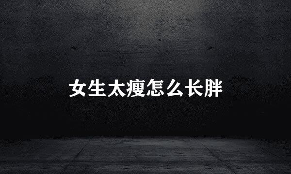 女生太瘦怎么长胖
