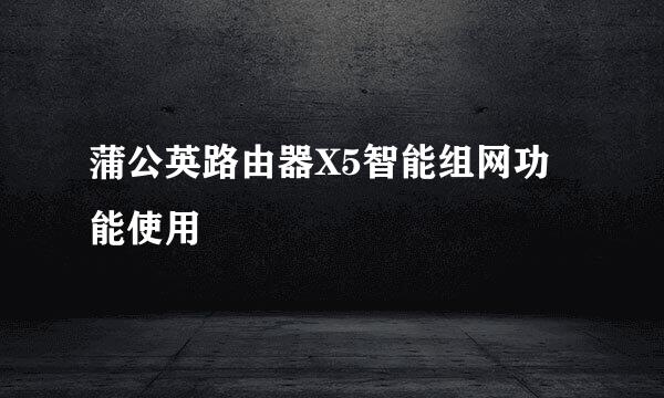 蒲公英路由器X5智能组网功能使用