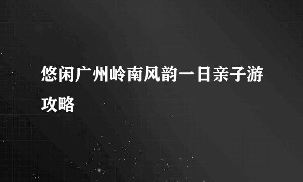悠闲广州岭南风韵一日亲子游攻略