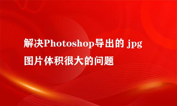 解决Photoshop导出的 jpg 图片体积很大的问题