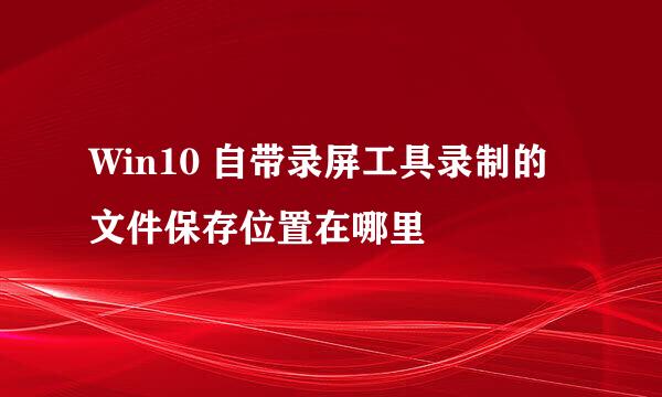 Win10 自带录屏工具录制的文件保存位置在哪里