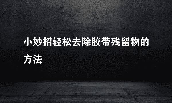 小妙招轻松去除胶带残留物的方法