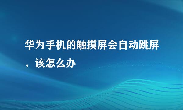 华为手机的触摸屏会自动跳屏，该怎么办