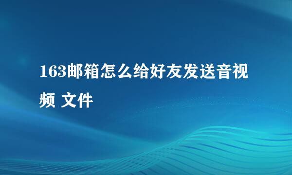 163邮箱怎么给好友发送音视频 文件