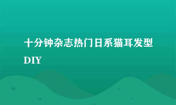 十分钟杂志热门日系猫耳发型DIY