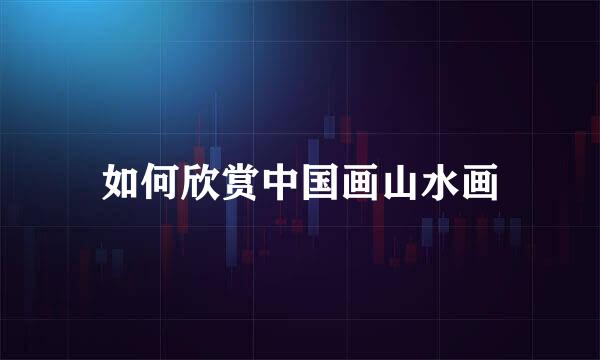 如何欣赏中国画山水画
