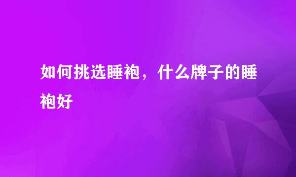 如何挑选睡袍，什么牌子的睡袍好