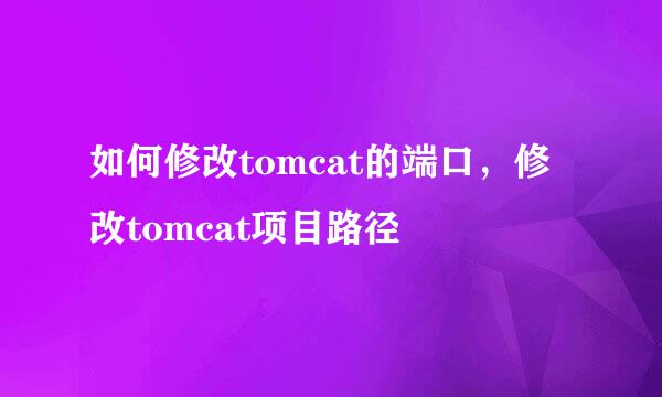 如何修改tomcat的端口，修改tomcat项目路径