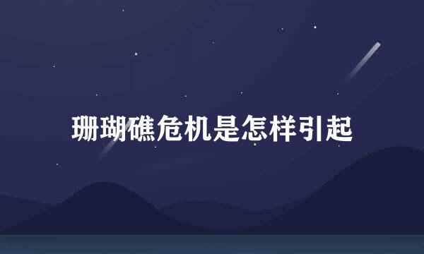 珊瑚礁危机是怎样引起