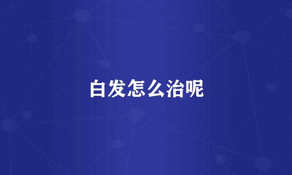 白发怎么治呢