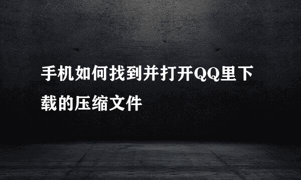 手机如何找到并打开QQ里下载的压缩文件