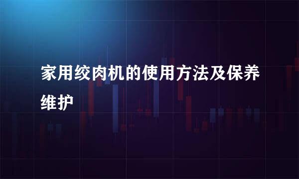 家用绞肉机的使用方法及保养维护