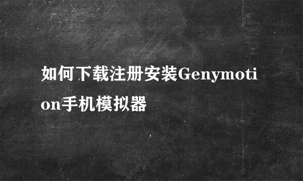 如何下载注册安装Genymotion手机模拟器