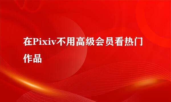 在Pixiv不用高级会员看热门作品
