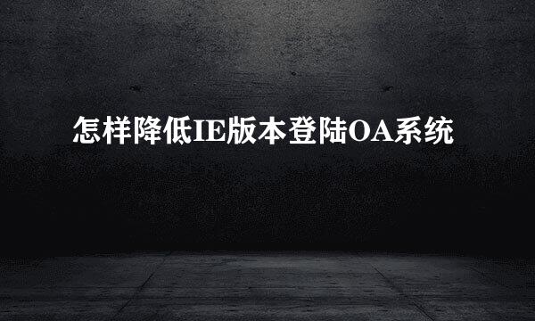 怎样降低IE版本登陆OA系统