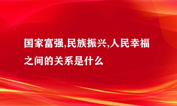 国家富强,民族振兴,人民幸福之间的关系是什么
