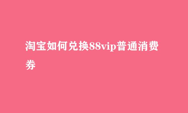 淘宝如何兑换88vip普通消费券