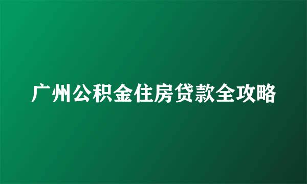 广州公积金住房贷款全攻略