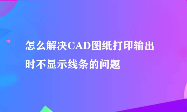 怎么解决CAD图纸打印输出时不显示线条的问题