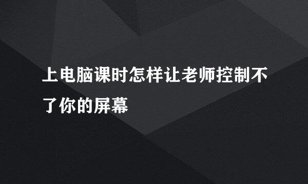 上电脑课时怎样让老师控制不了你的屏幕