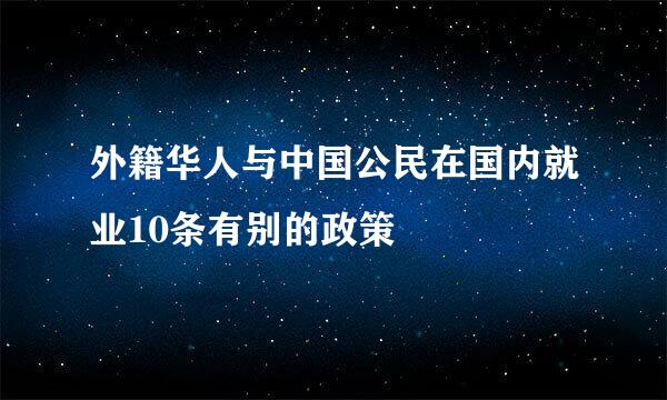 外籍华人与中国公民在国内就业10条有别的政策