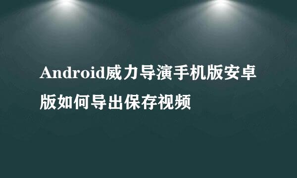 Android威力导演手机版安卓版如何导出保存视频
