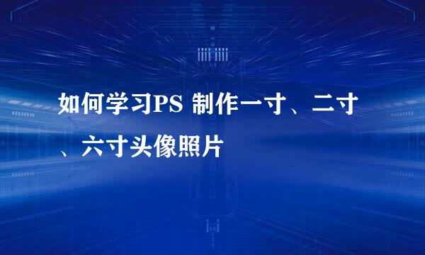 如何学习PS 制作一寸、二寸、六寸头像照片