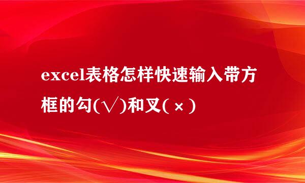 excel表格怎样快速输入带方框的勾(√)和叉(×)