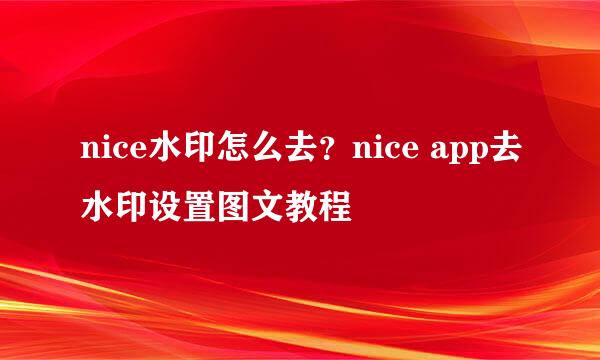 nice水印怎么去？nice app去水印设置图文教程