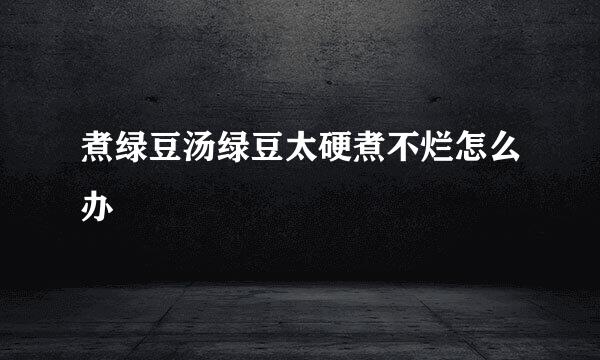 煮绿豆汤绿豆太硬煮不烂怎么办