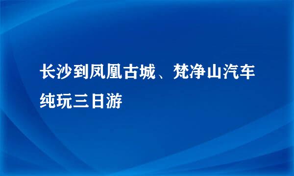 长沙到凤凰古城、梵净山汽车纯玩三日游