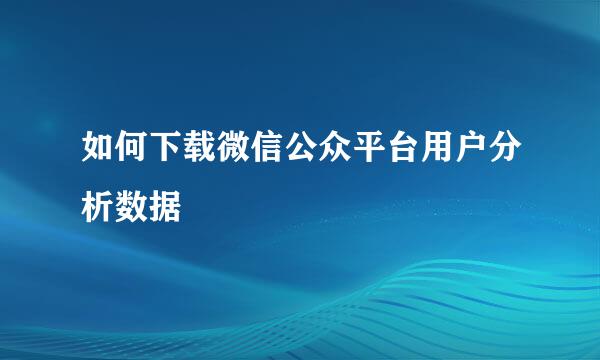 如何下载微信公众平台用户分析数据