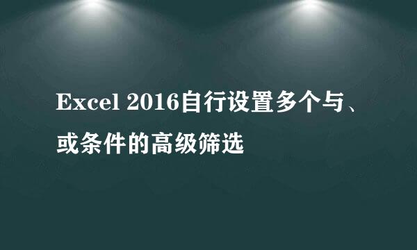 Excel 2016自行设置多个与、或条件的高级筛选