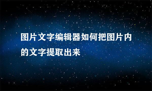 图片文字编辑器如何把图片内的文字提取出来